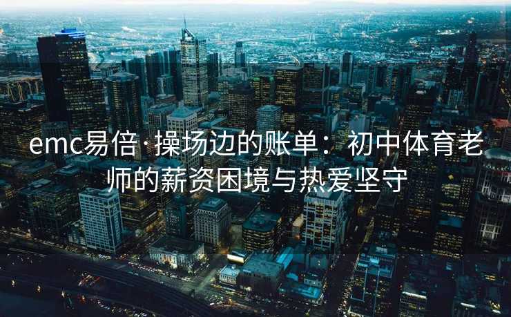emc易倍·操场边的账单：初中体育老师的薪资困境与热爱坚守