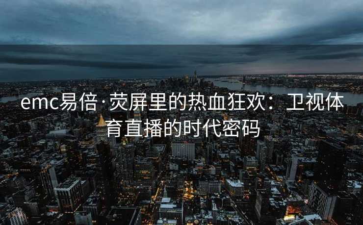 emc易倍·荧屏里的热血狂欢：卫视体育直播的时代密码