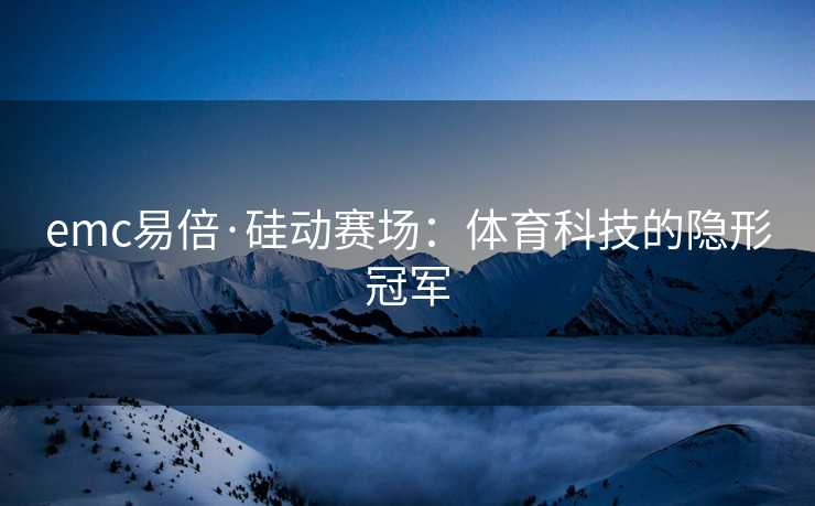 emc易倍·硅动赛场：体育科技的隐形冠军