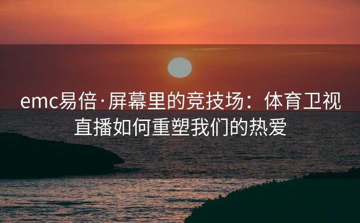 emc易倍·屏幕里的竞技场：体育卫视直播如何重塑我们的热爱
