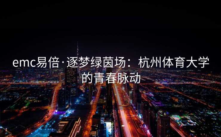 emc易倍·逐梦绿茵场：杭州体育大学的青春脉动