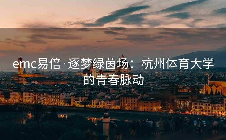 emc易倍·逐梦绿茵场：杭州体育大学的青春脉动