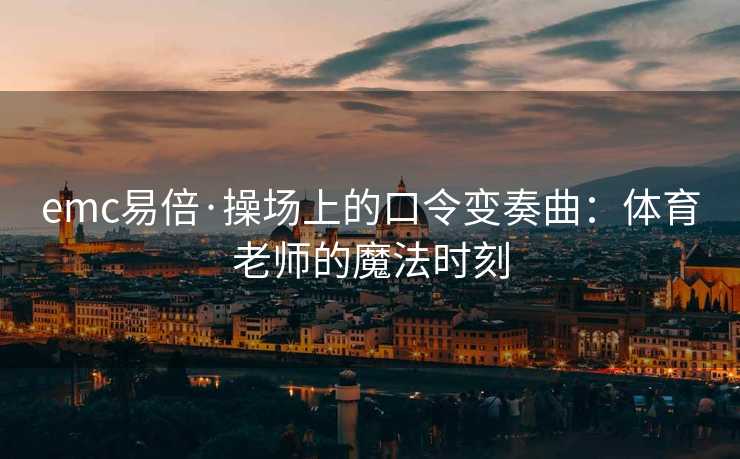 emc易倍·操场上的口令变奏曲：体育老师的魔法时刻