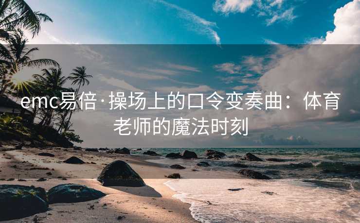 emc易倍·操场上的口令变奏曲：体育老师的魔法时刻