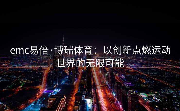 emc易倍·博瑞体育：以创新点燃运动世界的无限可能