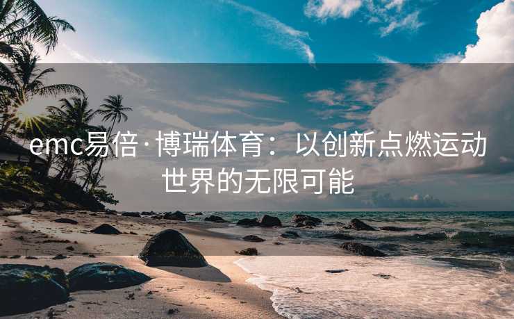 emc易倍·博瑞体育：以创新点燃运动世界的无限可能