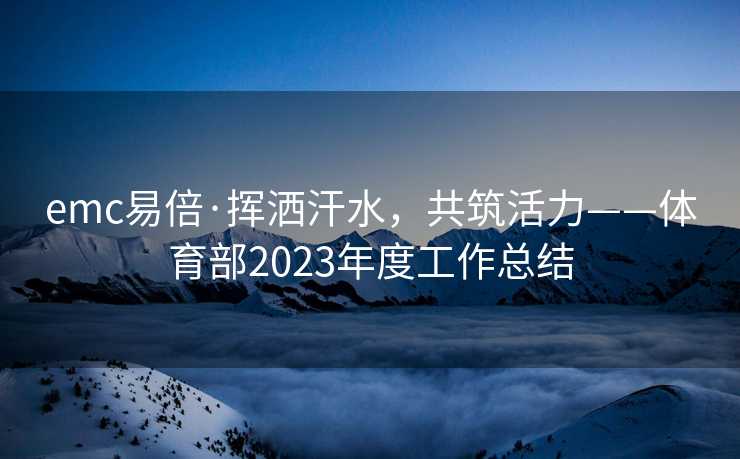 emc易倍·挥洒汗水，共筑活力——体育部2023年度工作总结
