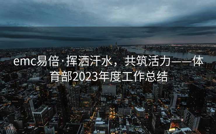 emc易倍·挥洒汗水，共筑活力——体育部2023年度工作总结