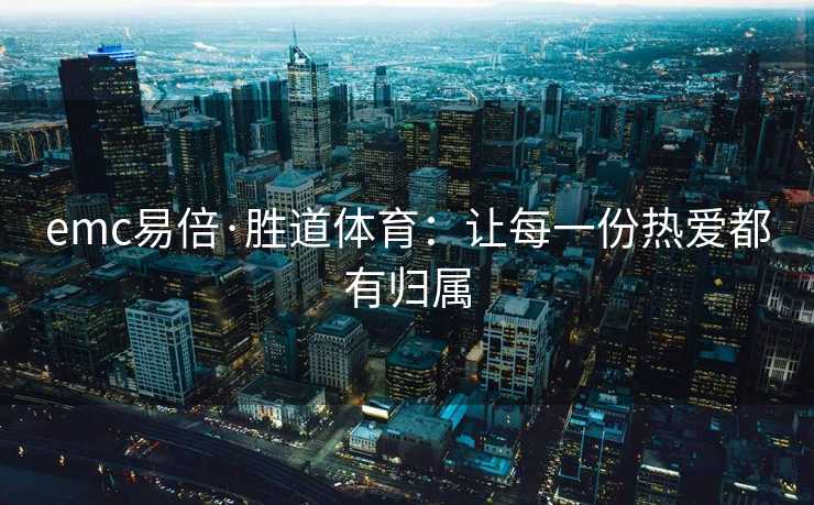 emc易倍·胜道体育：让每一份热爱都有归属