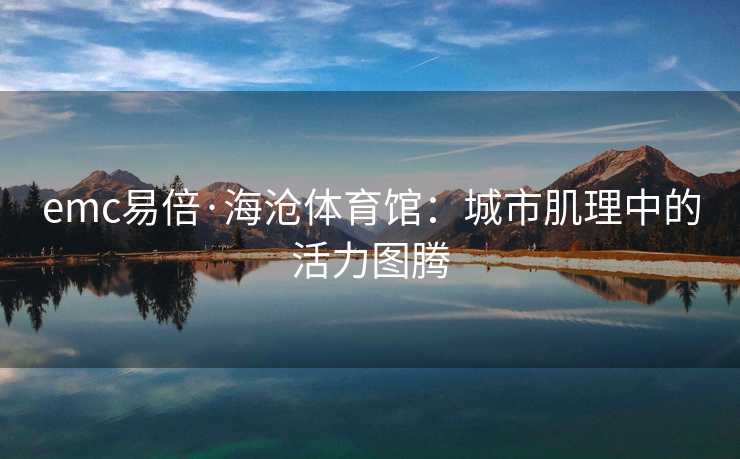 emc易倍·海沧体育馆：城市肌理中的活力图腾