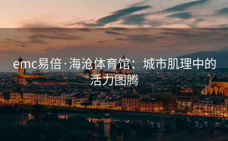 emc易倍·海沧体育馆：城市肌理中的活力图腾