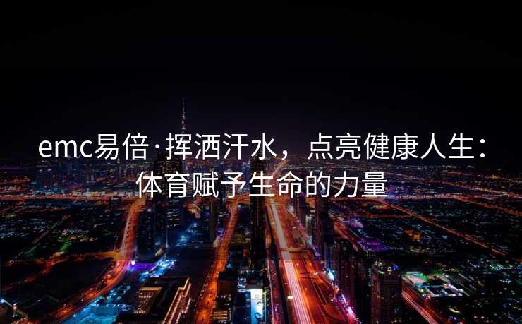 emc易倍·挥洒汗水，点亮健康人生：体育赋予生命的力量