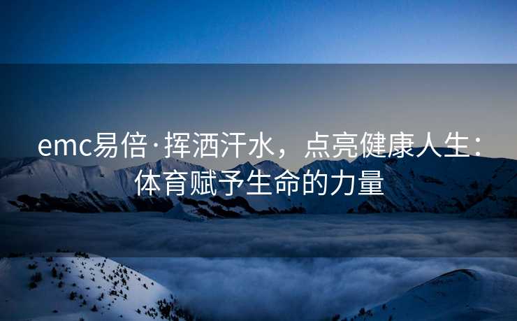 emc易倍·挥洒汗水，点亮健康人生：体育赋予生命的力量