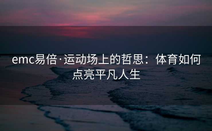 emc易倍·运动场上的哲思：体育如何点亮平凡人生