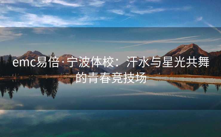 emc易倍·宁波体校：汗水与星光共舞的青春竞技场