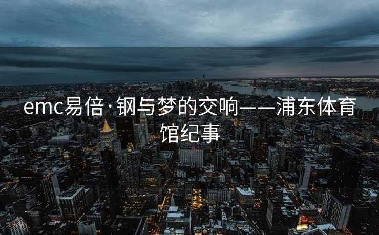 emc易倍·钢与梦的交响——浦东体育馆纪事