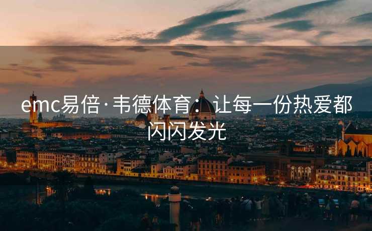 emc易倍·韦德体育：让每一份热爱都闪闪发光