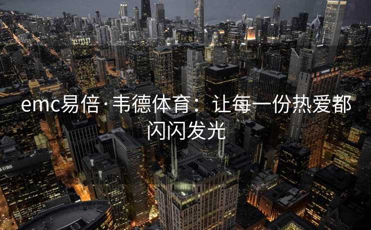 emc易倍·韦德体育：让每一份热爱都闪闪发光