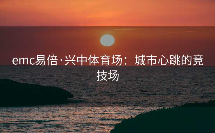 emc易倍·兴中体育场：城市心跳的竞技场