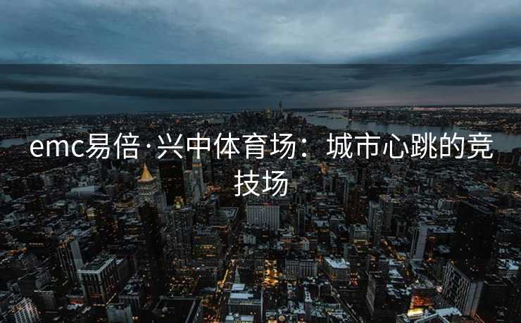 emc易倍·兴中体育场：城市心跳的竞技场
