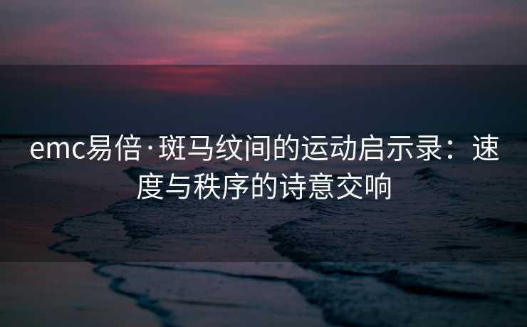 emc易倍·斑马纹间的运动启示录：速度与秩序的诗意交响