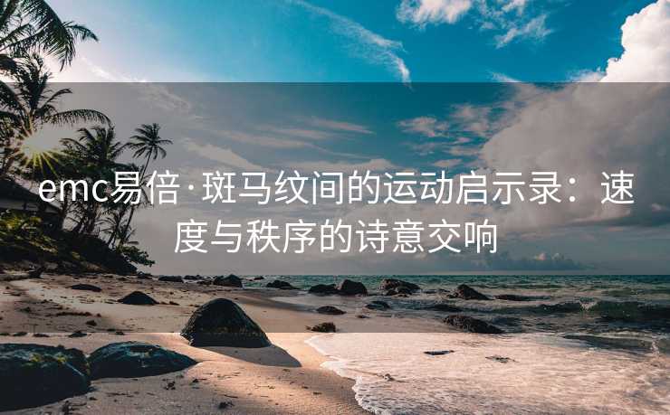 emc易倍·斑马纹间的运动启示录：速度与秩序的诗意交响
