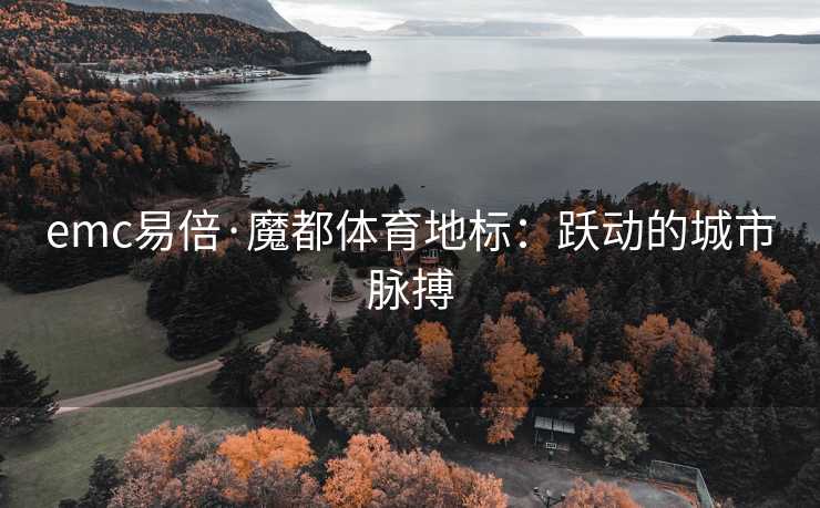 emc易倍·魔都体育地标：跃动的城市脉搏