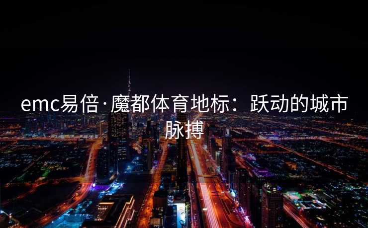 emc易倍·魔都体育地标：跃动的城市脉搏