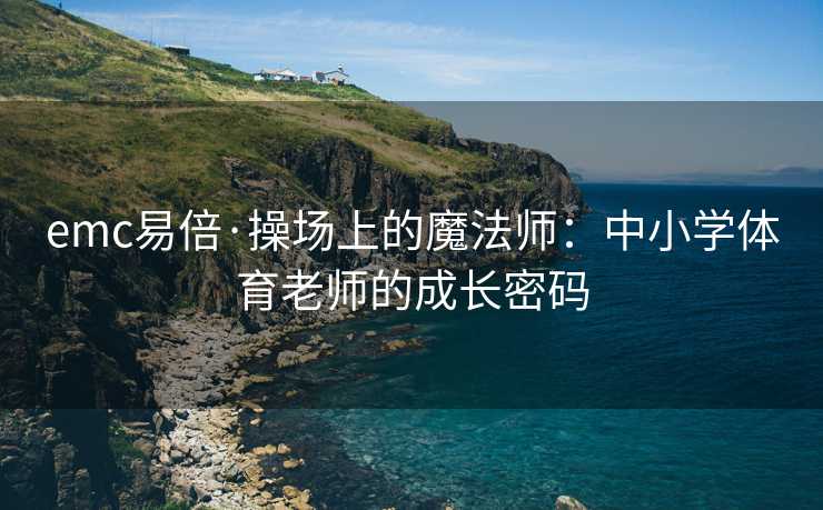 emc易倍·操场上的魔法师：中小学体育老师的成长密码