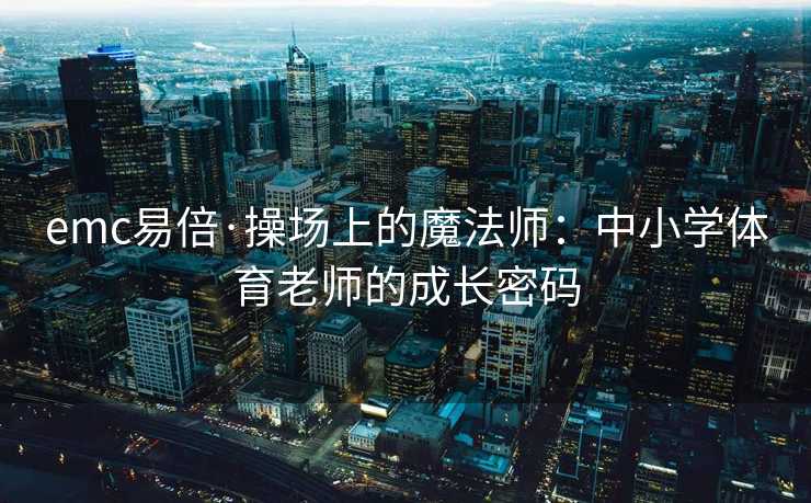 emc易倍·操场上的魔法师：中小学体育老师的成长密码