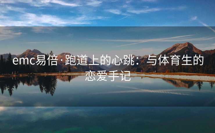 emc易倍·跑道上的心跳：与体育生的恋爱手记