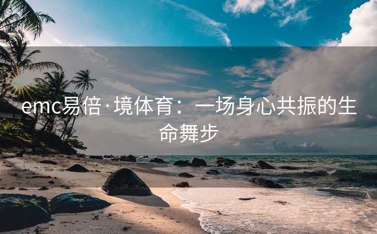 emc易倍·境体育：一场身心共振的生命舞步