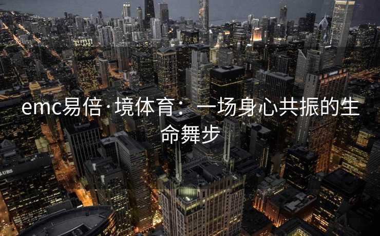 emc易倍·境体育：一场身心共振的生命舞步