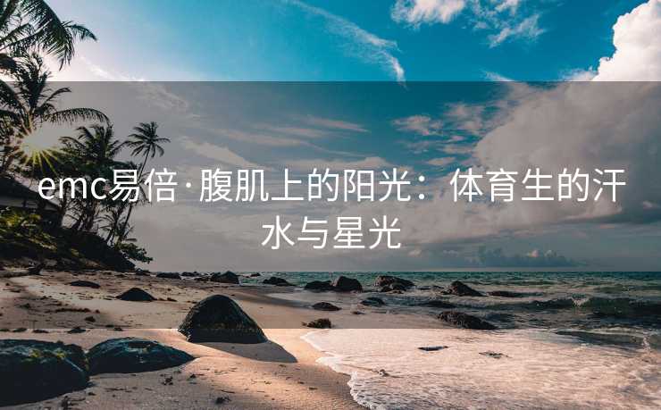 emc易倍·腹肌上的阳光：体育生的汗水与星光
