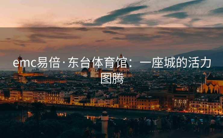 emc易倍·东台体育馆：一座城的活力图腾
