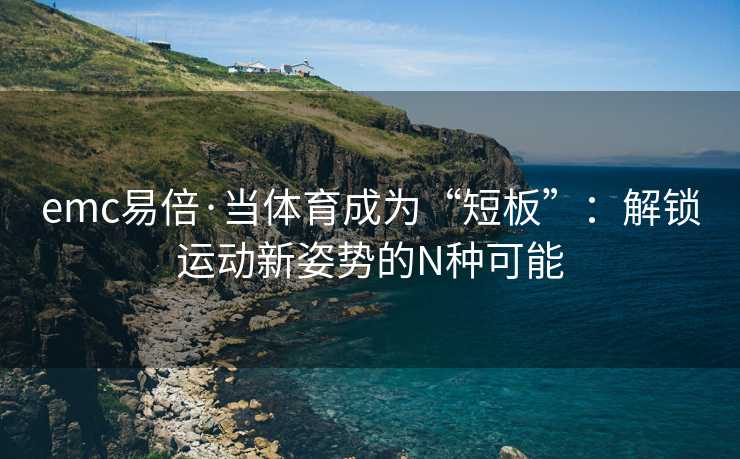 emc易倍·当体育成为“短板”：解锁运动新姿势的N种可能