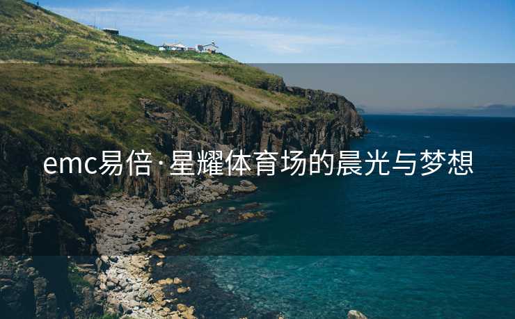 emc易倍·星耀体育场的晨光与梦想