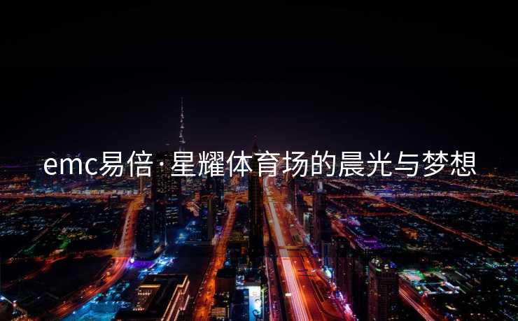 emc易倍·星耀体育场的晨光与梦想