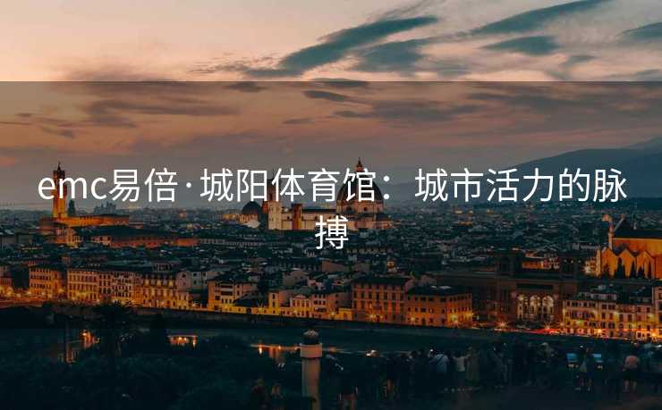 emc易倍·城阳体育馆：城市活力的脉搏