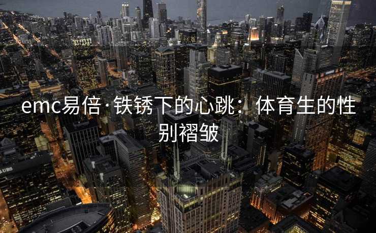 emc易倍·铁锈下的心跳：体育生的性别褶皱