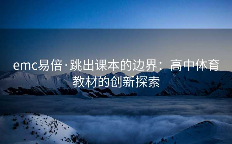 emc易倍·跳出课本的边界：高中体育教材的创新探索