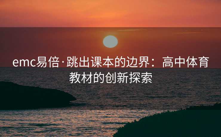 emc易倍·跳出课本的边界：高中体育教材的创新探索