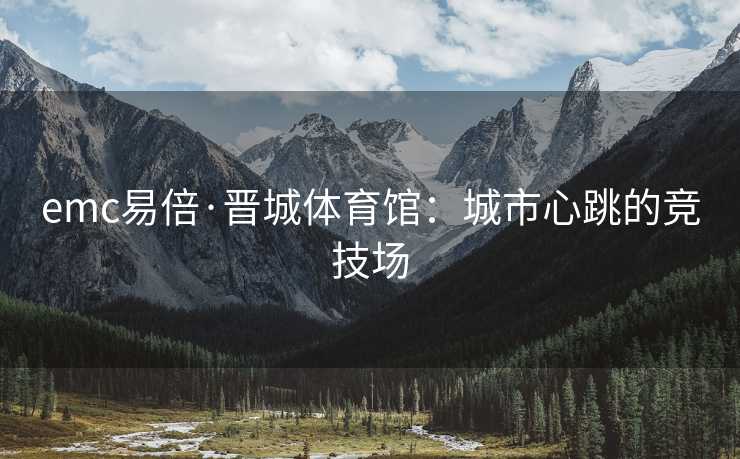 emc易倍·晋城体育馆：城市心跳的竞技场