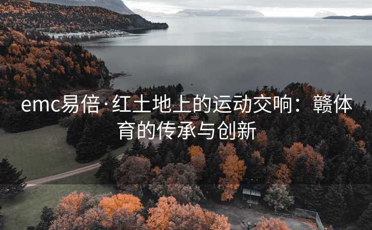 emc易倍·红土地上的运动交响：赣体育的传承与创新