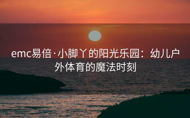 emc易倍·小脚丫的阳光乐园：幼儿户外体育的魔法时刻