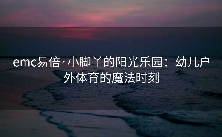 emc易倍·小脚丫的阳光乐园：幼儿户外体育的魔法时刻