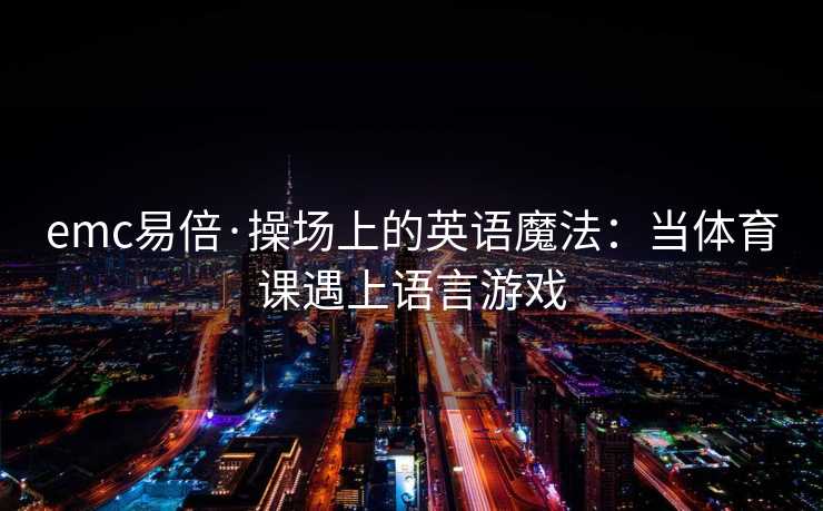 emc易倍·操场上的英语魔法：当体育课遇上语言游戏