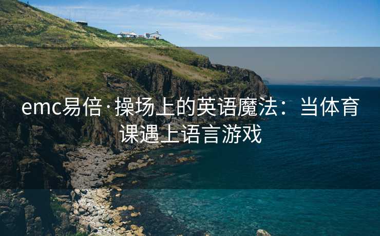 emc易倍·操场上的英语魔法：当体育课遇上语言游戏