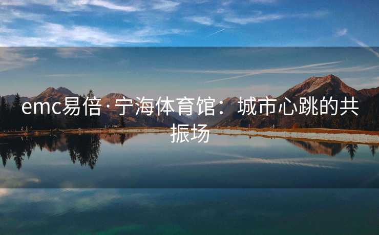 emc易倍·宁海体育馆：城市心跳的共振场