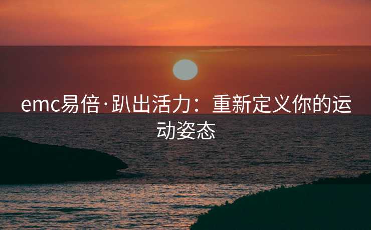 emc易倍·趴出活力：重新定义你的运动姿态